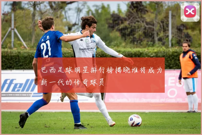 巴西足球明星排行榜揭晓谁将成为新一代的传奇球员