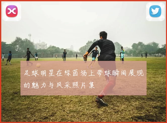 足球明星在绿茵场上带球瞬间展现的魅力与风采照片集