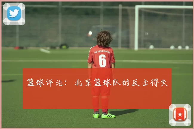 篮球评论：北京篮球队的反击得失