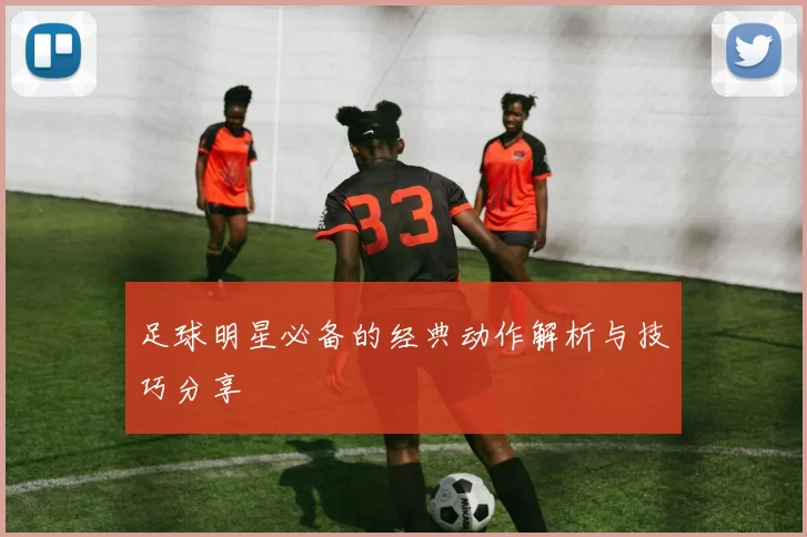 足球明星必备的经典动作解析与技巧分享