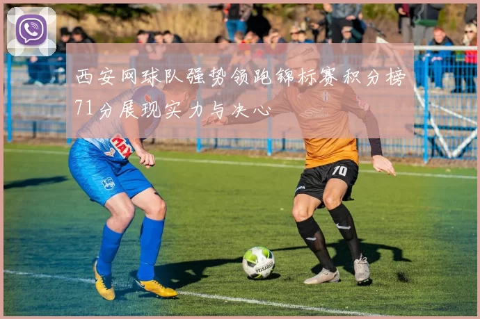 西安网球队强势领跑锦标赛积分榜71分展现实力与决心