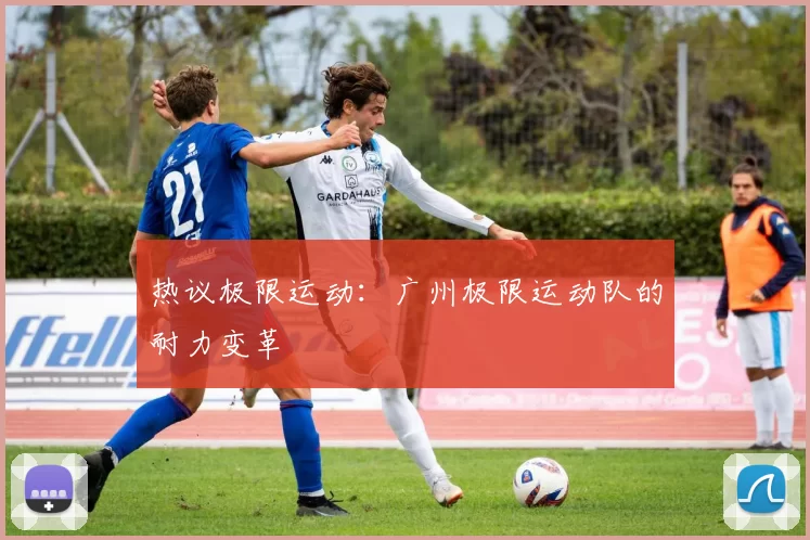热议极限运动：广州极限运动队的耐力变革