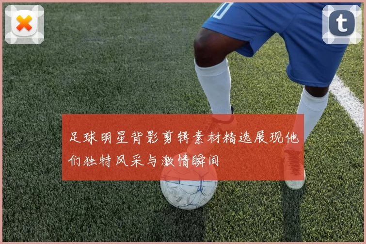 足球明星背影剪辑素材精选展现他们独特风采与激情瞬间