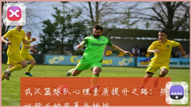 武汉篮球队心理素质提升之路：热议背后的变革与挑战