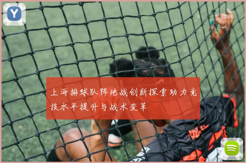 上海排球队阵地战创新探索助力竞技水平提升与战术变革